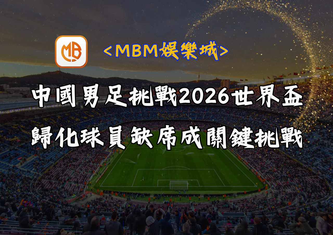 中國男足挑戰2026世界盃:歸化球員缺席成關鍵挑戰 4 中國男足挑戰2026世界盃:歸化球員缺席成關鍵挑戰