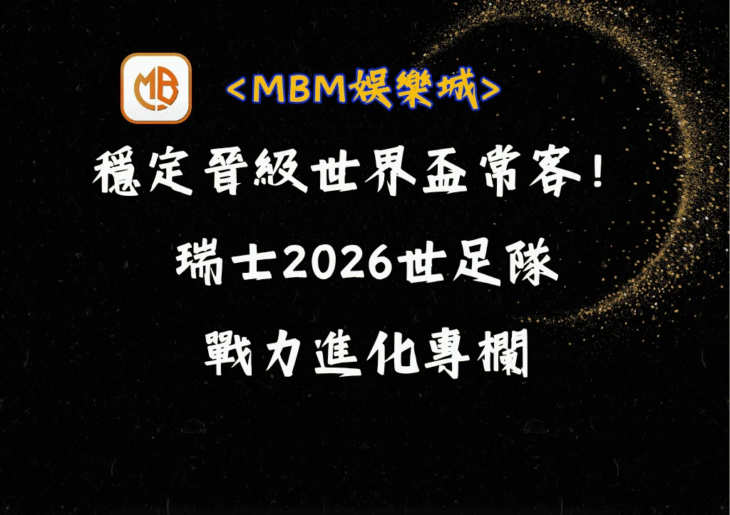 穩定晉級的世界盃強力常客!瑞士2026世足隊的戰力進化專欄 4 穩定晉級的世界盃強力常客!瑞士2026世足隊的戰力進化專欄